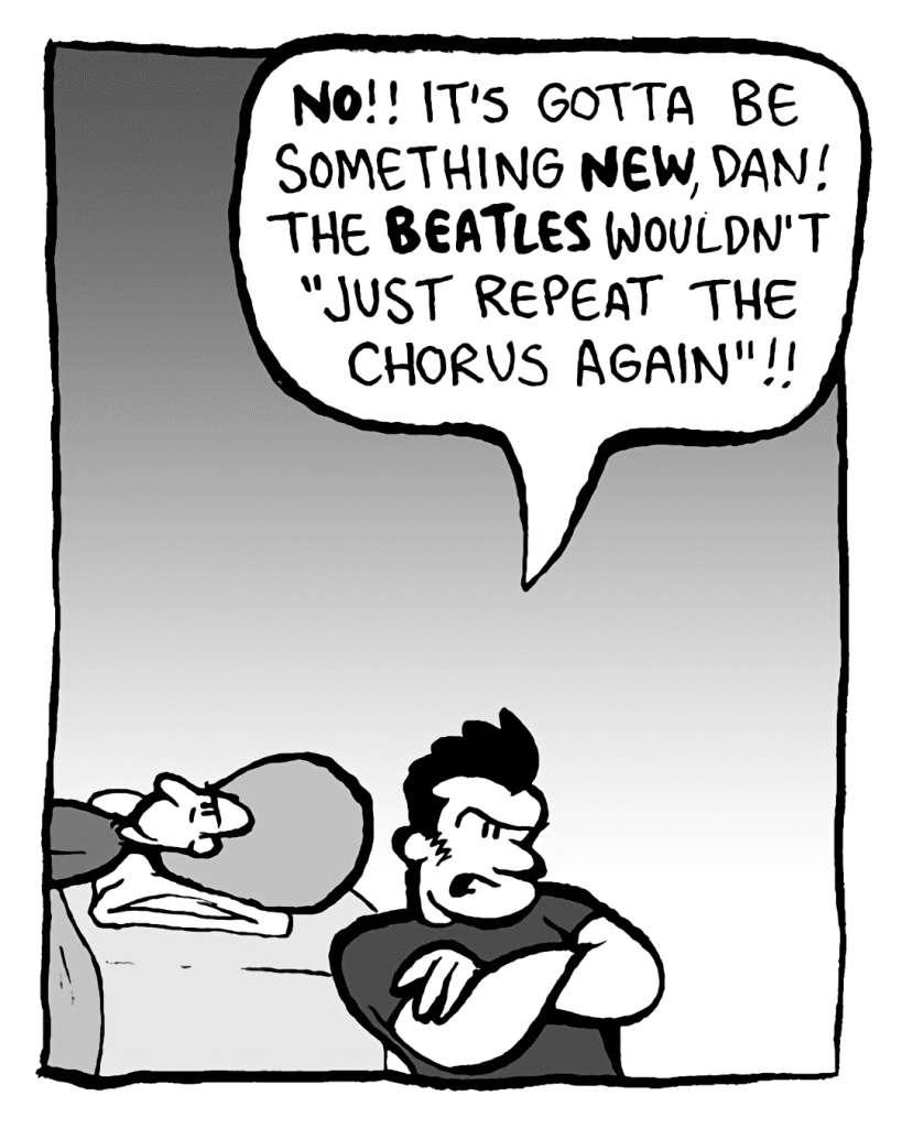 JOHN: NO!! It's gotta be something NEW, Dan! The BEATLES wouldn't "just repeat the chorus again"!!