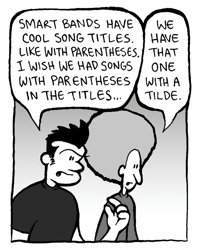 JOHN: Smart bands have cool song titles. Like with parentheses. I wish we had songs with parentheses in the titles...
DAN: We have that one with a tilde.
