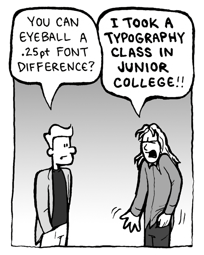TONY THE AGENT: You can eyeball a .25pt font difference?
KEVIN EDO: I took a typography class in Junior College!!!
