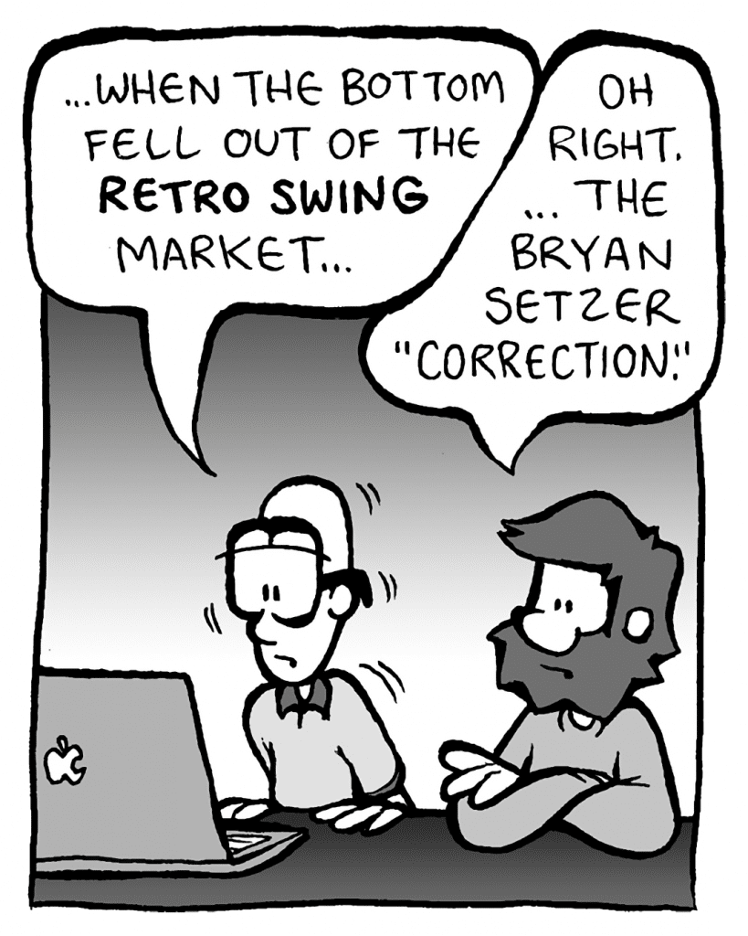 BRETT: ...when the bottom fell out of the RETRO SWING market...
GREG: Oh right... the Bryan Setzer "correction."
