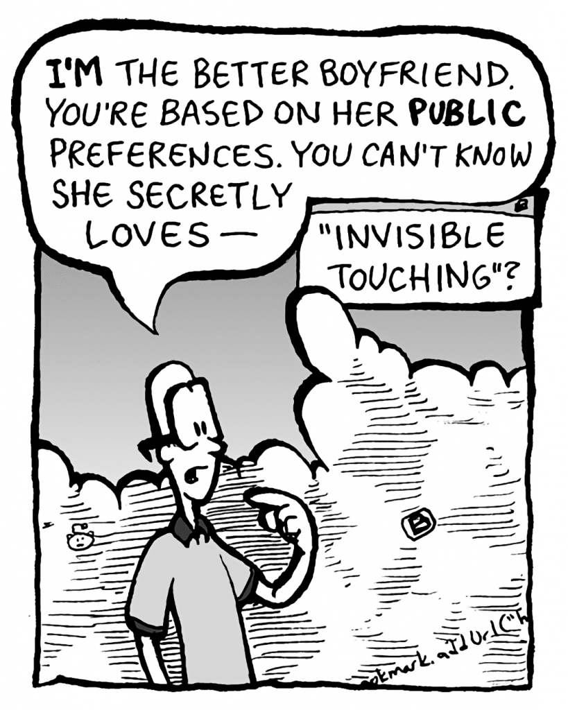 BRETT: I'M the better boyfriend. You're based on her PUBLIC preferences. You can't know she secretly loves-
THE CLOUD: "Invisible Touching"?
