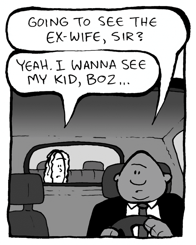 BOZ: Going to see the ex-wife, sir?
KEVIN: Yeah. I wanna see my kid, Boz...
