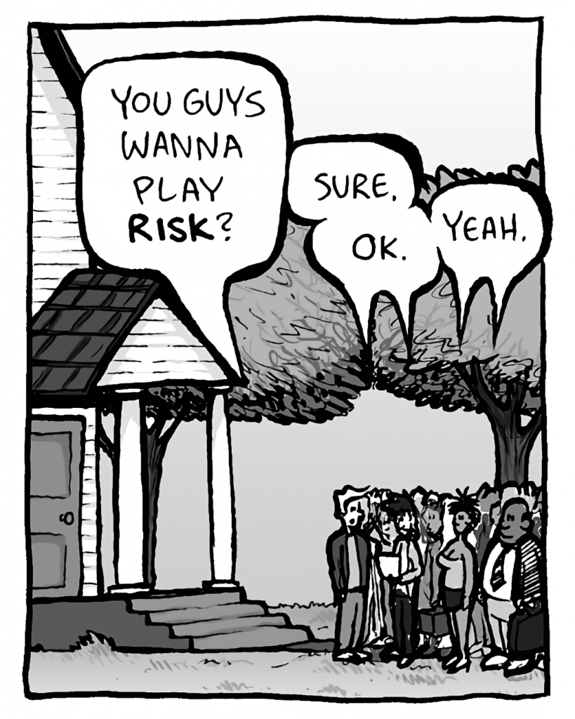 TONY: You guys wanna play RISK?
CROWD: Sure.
CROWD: OK.
CROWD: Yeah.
