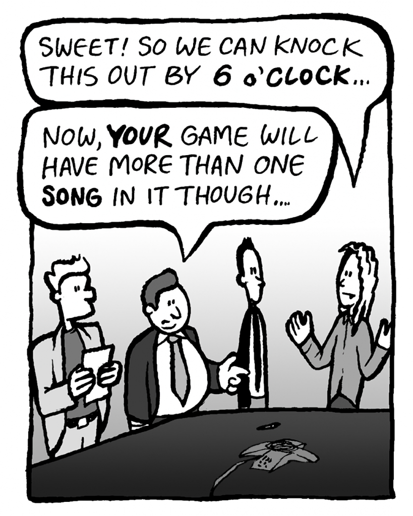 KEVIN: Sweet! So we can knock this out by 6 o'CLOCK...
BOBBY KOTICK: Now, YOUR game will have more than one SONG in it though...
