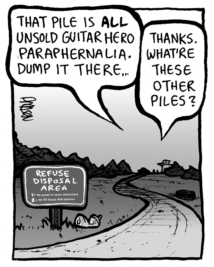 TRASH DUMP GUY: This pile is ALL unsold Guitar Hero paraphernalia. Dump it there...
RITA: Thanks. What're these other piles?
