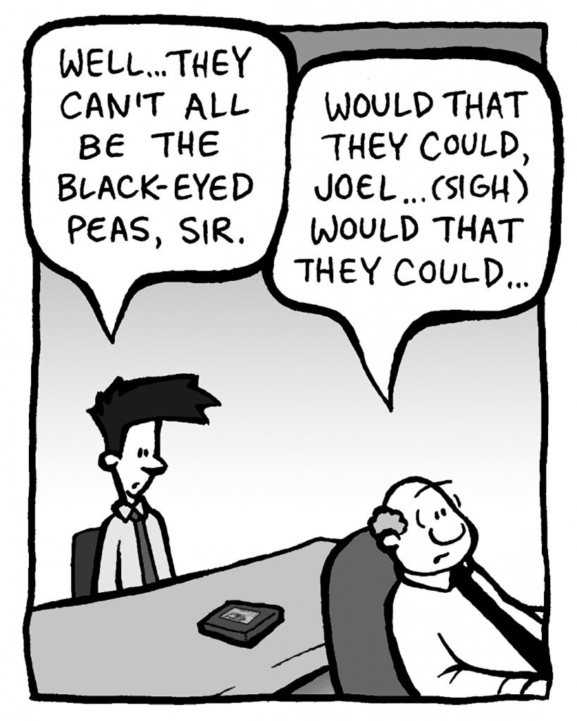 JOEL: Well… They can't all be the Black Eyed Peas, sir.
BART: Would that they could, Joel… (sigh) Would that they could…