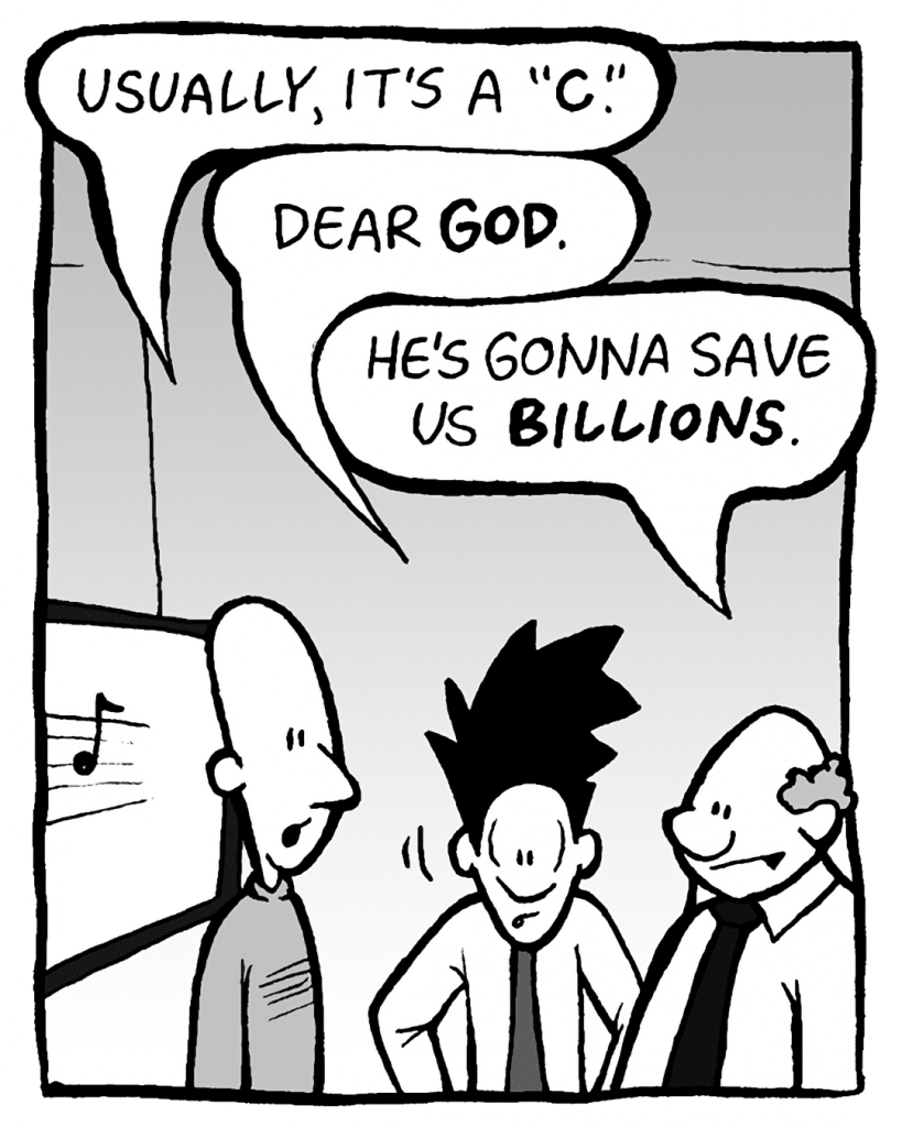 KURT: Usually, it's a "C".
JOEL: Dear GOD.
BART: He's gonna save us BILLIONS.
