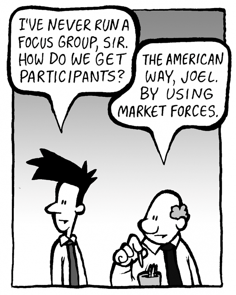 JOEL: I've never run a focus group, sir. How do we get participants?
BART: The American way, Joel. With market forces.
