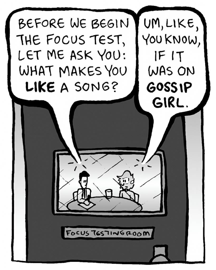 TESTER: Before we begin the product testing, let me ask: what makes you like a song?
GREG: Like, you know, if it was on Gossip Girl.

