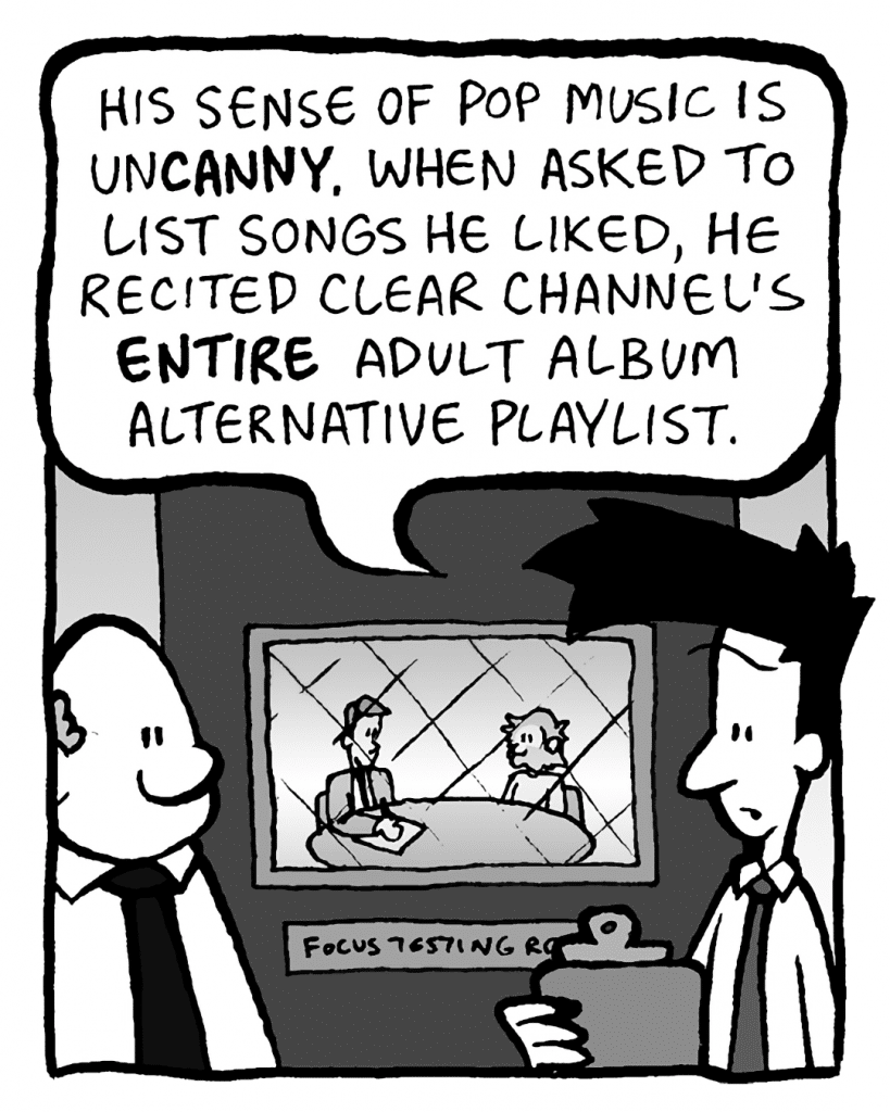JOEL: His sense of pop music is unCANNY. When asked to list songs he liked, he recited Clear Channel's ENTIRE Adult Album Alternative playlist.