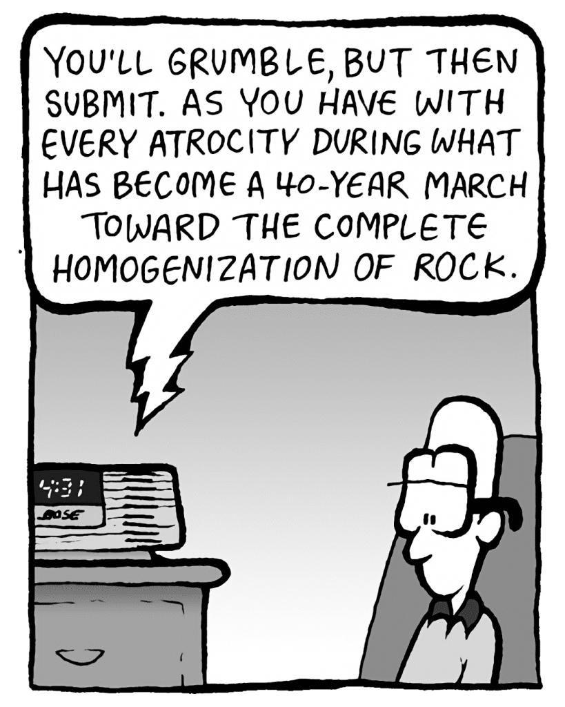 BARRY: You'll grumble, but then submit. As you have to every atrocity during what has become a 40-year march toward the complete homogenization of rock.