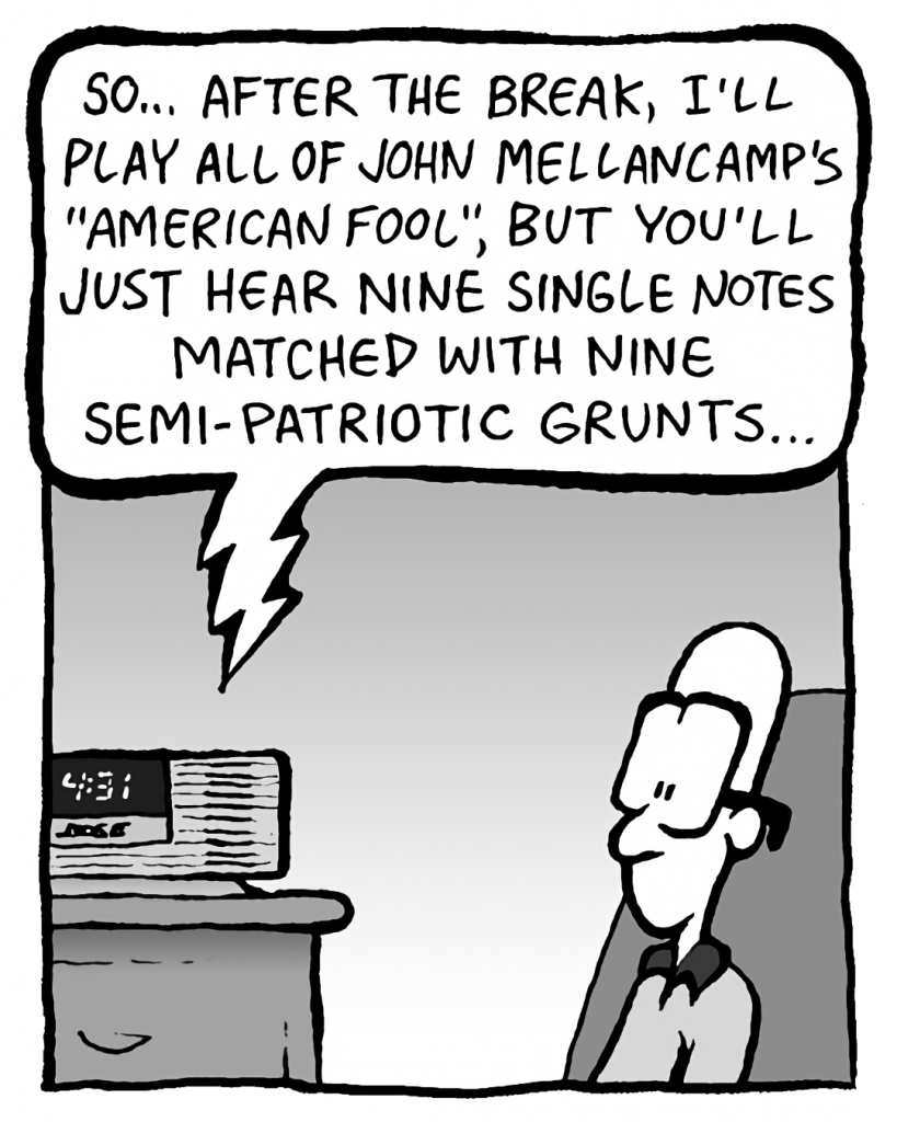 BARRY: So... after the break, I'll play all of John Mellancamp's "American Fool", but you'll just hear nine single notes matched with nine semi-patriotic grunts.