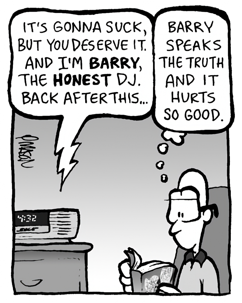 BARRY: It's gonna suck, but you deserve it. And I'm BARRY, the HONEST DJ. Back after this...
BRETT: Barry speaks the truth and it hurts so good.
