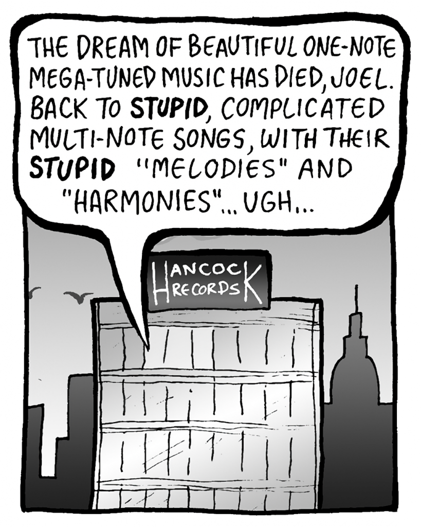 BART: The dream of beautiful one-note Mega-Tuned music has died, Joel. Back to STUPID, complicated multi-note songs, with their STUPID "melodies" and "harmonies"... Ugh...