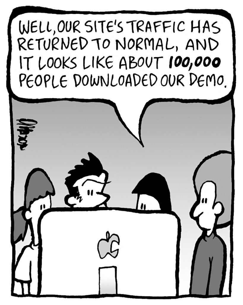 CHRISTINA: Well, our site's traffic has returned to normal, and it looks like about 100,000 people downloaded our demo.