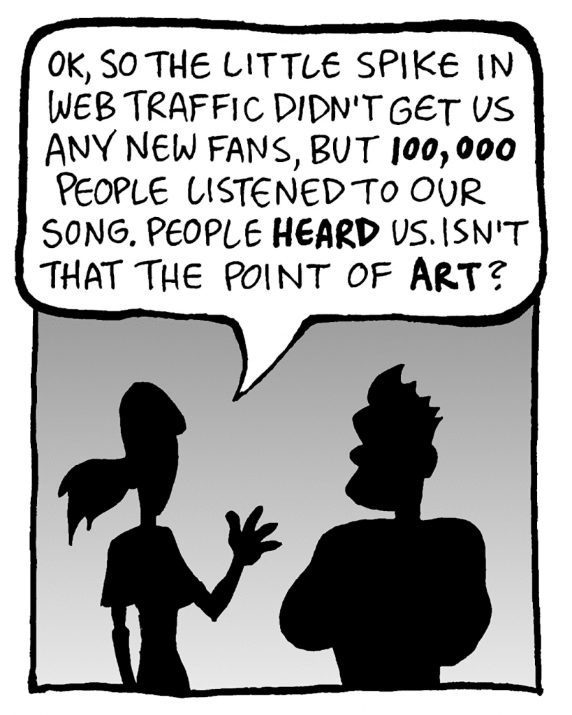 RONI: OK, so the little spike in web traffic didn't get us any new fans, but 100,000 people listened to our songs. People HEARD us. Isn't that the point of ART?