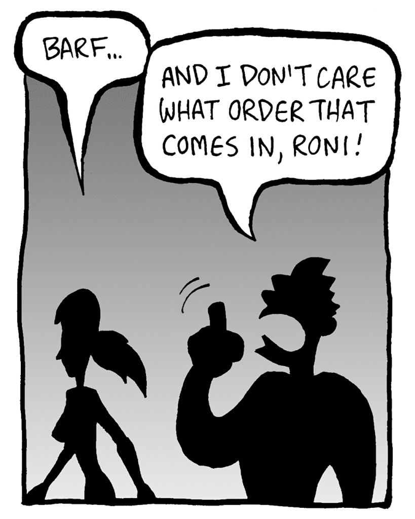 RONI: Barf...
JOHN: And I don't care what order that comes in, Roni!

