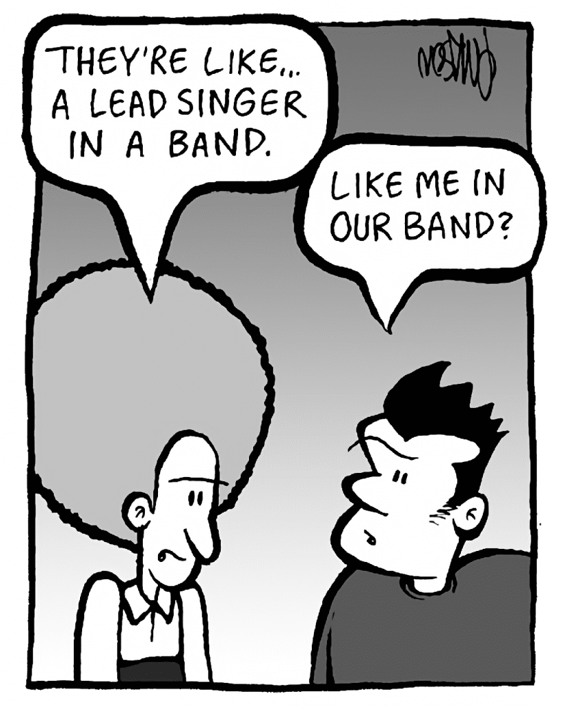 DAN: They're like... a lead singer in a band.
JOHN: Like me in our band?
