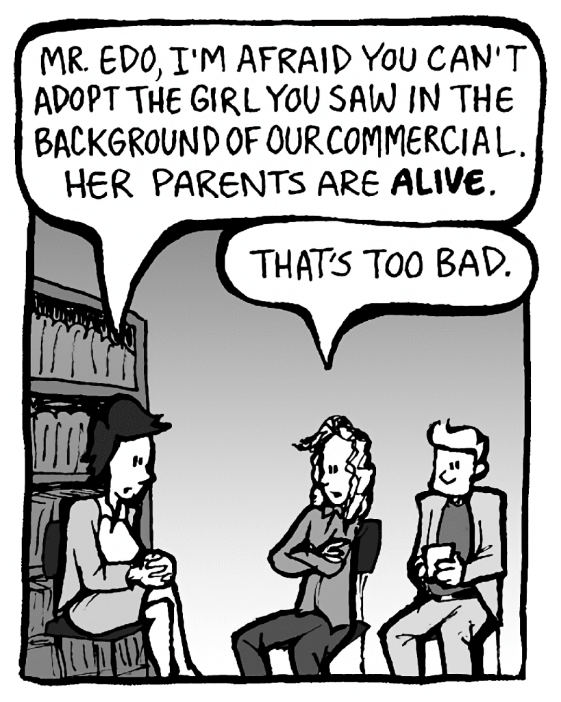 CECE: Mr. Edo, I'm afraid you can't adopt the girl you saw in the background of our commercial. Her parents are ALIVE.
KEVIN: That's too bad.
