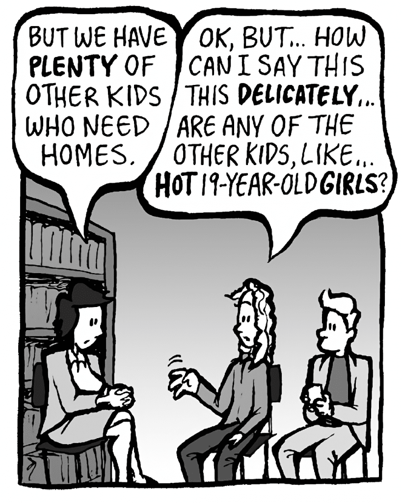 CECE: But we have plenty of other kids who need homes.
KEVIN: OK, but... How can I say this DELICATELY... are any of the other kids, like... HOT 19-year-old GIRLS?

