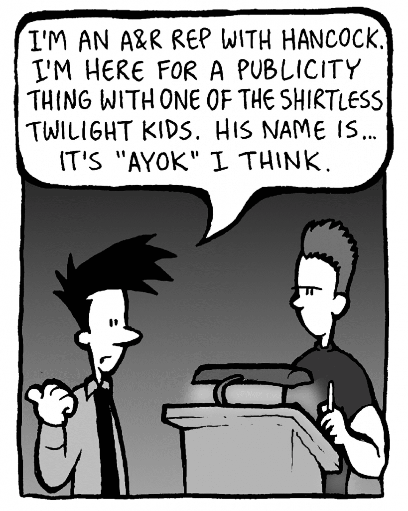 JOEL: I'm an A&R rep with Hancock. I'm here for a publicity thing with one of the shirtless Twilight kids. His name is... It's "Ayok" I think.