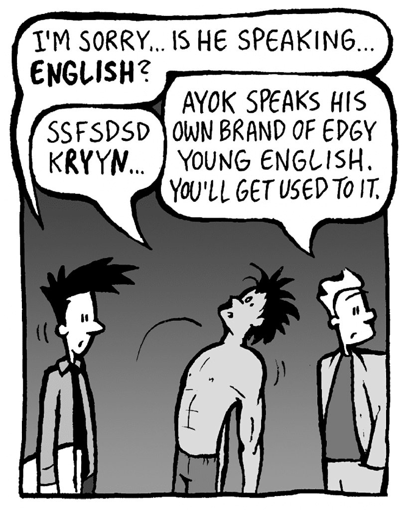 JOEL: I'm sorry... Is he speaking... ENGLISH?
AYOK: Ssfsdsd kRYyN...
TONY KING: Ayok speaks his own brand of edgy young English. You'll get used to it.
