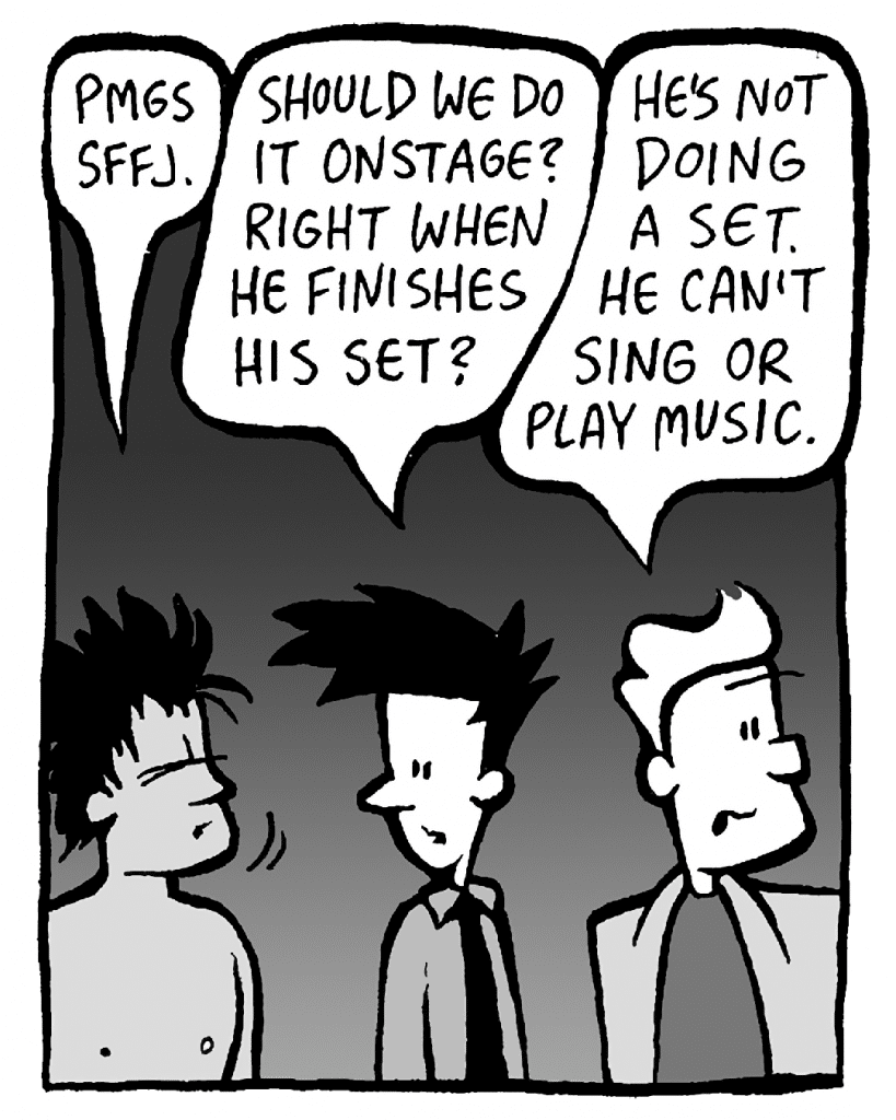 AYOK: Pmgs sffj.
JOEL: Should we do it onstage? Right when he finishes his set?
TONY KING: He's not doing a set. He can't sing or play music.
