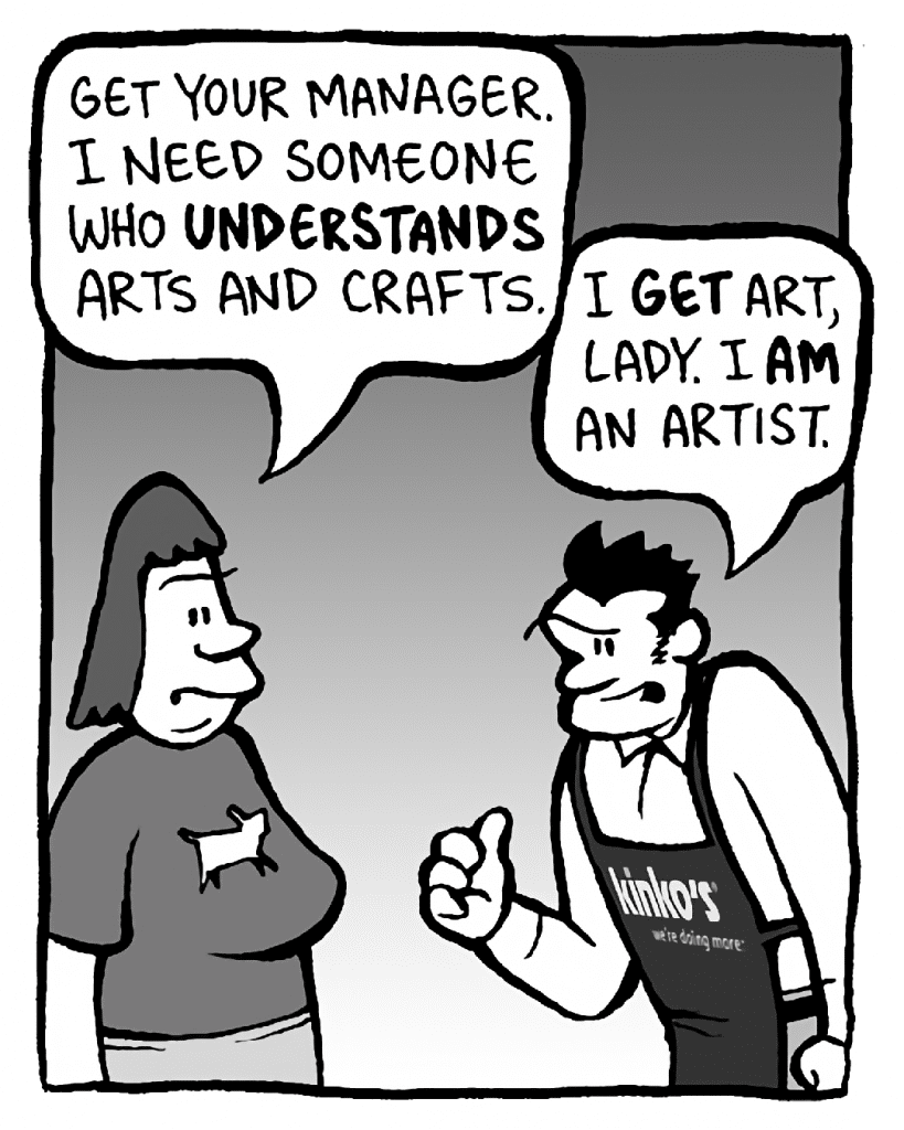 SCRAPPER: Get your manager. I need someone who UNDERSTANDS arts and crafts.
JOHN: I GET art, lady. I AM an artist.
