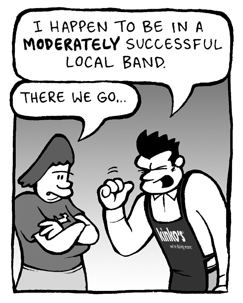 JOHN: I happen to be in a MODERATELY successful local band.
SCRAPPER: There we go...
