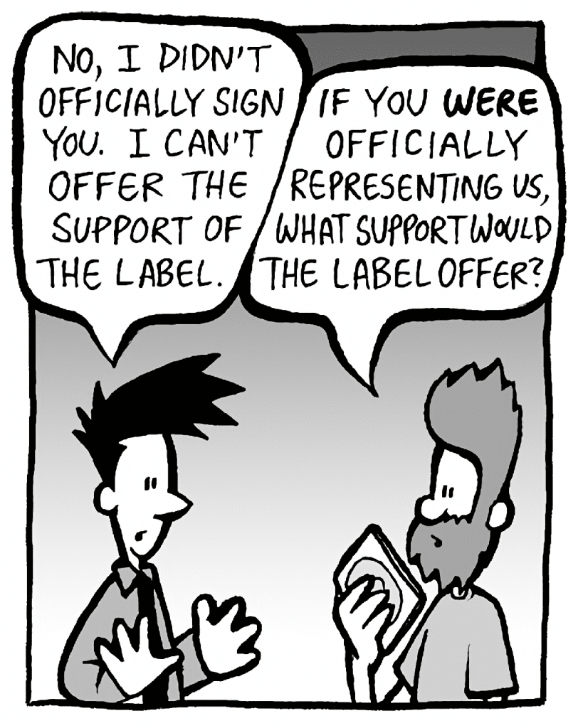 JOEL: No, I didn't officially sign you. I can't offer the support of the label.
JAMES: If you WERE officially representing us, what support would the label offer?

