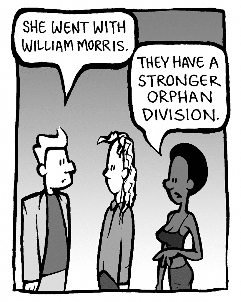 ANTHONY: She went with William Morris.
SHUKRI: They have a stronger orphan division.
