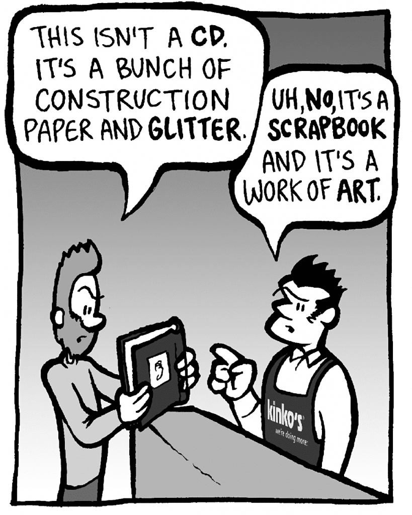 JAMES: This isn't a CD. It's a bunch of construction paper and GLITTER.
JOHN: Uh, NO, it's a SCRAPBOOK and it's work of ART.
